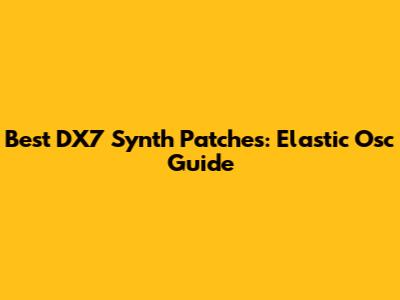 Best DX7 Synth Patches: Elastic Osc Guide