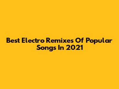 Best Electro Remixes Of Popular Songs In 2021