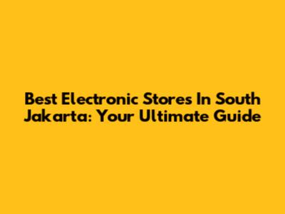 Best Electronic Stores In South Jakarta: Your Ultimate Guide