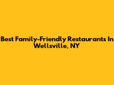 Best Family-Friendly Restaurants In Wellsville, NY