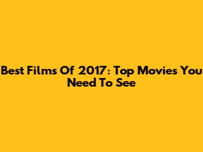 Best Films Of 2017: Top Movies You Need To See