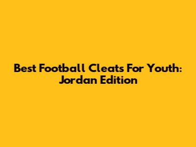 Best Football Cleats For Youth: Jordan Edition