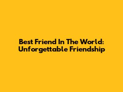 Best Friend In The World: Unforgettable Friendship