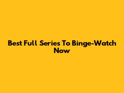 Best Full Series To Binge-Watch Now