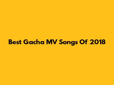 Best Gacha MV Songs Of 2018