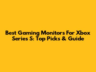 Best Gaming Monitors For Xbox Series S: Top Picks & Guide