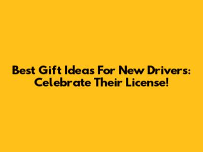 Best Gift Ideas For New Drivers: Celebrate Their License!
