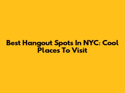 Best Hangout Spots In NYC: Cool Places To Visit