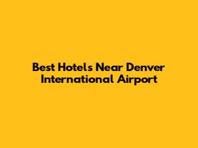 Best Hotels Near Denver International Airport