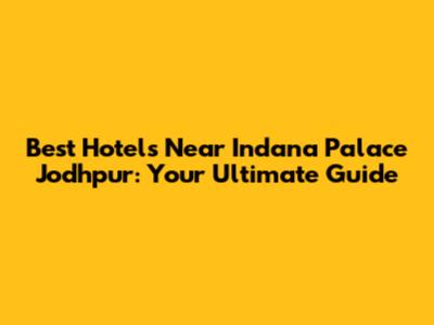 Best Hotels Near Indana Palace Jodhpur: Your Ultimate Guide