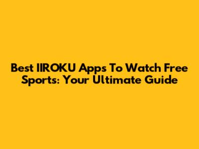 Best IIROKU Apps To Watch Free Sports: Your Ultimate Guide