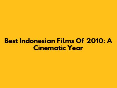Best Indonesian Films Of 2010: A Cinematic Year