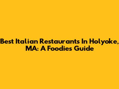 Best Italian Restaurants In Holyoke, MA: A Foodie's Guide