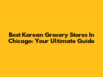 Best Korean Grocery Stores In Chicago: Your Ultimate Guide