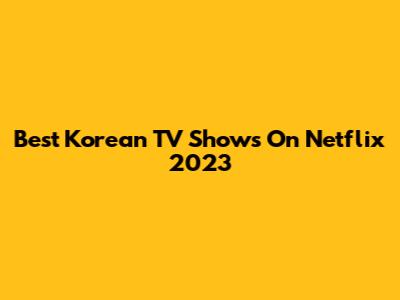 Best Korean TV Shows On Netflix 2023