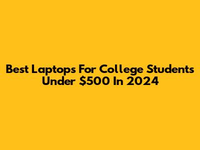 Best Laptops For College Students Under $500 In 2024