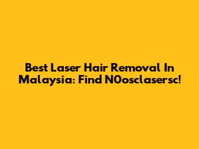Best Laser Hair Removal In Malaysia: Find N0osclasersc!