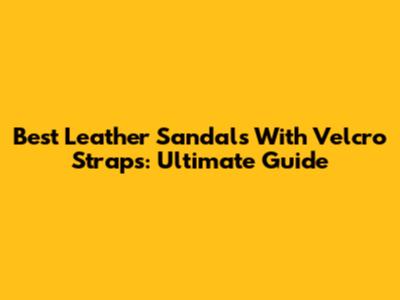 Best Leather Sandals With Velcro Straps: Ultimate Guide