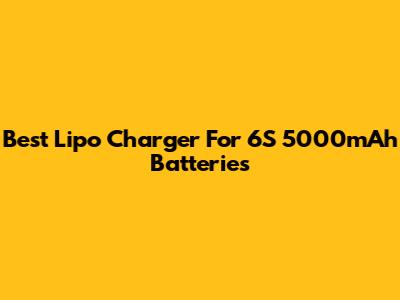 Best Lipo Charger For 6S 5000mAh Batteries