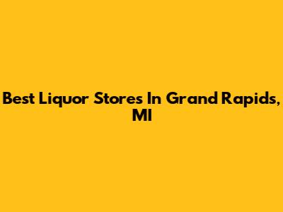 Best Liquor Stores In Grand Rapids, MI