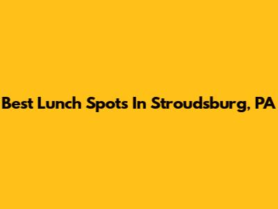 Best Lunch Spots In Stroudsburg, PA