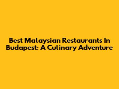 Best Malaysian Restaurants In Budapest: A Culinary Adventure