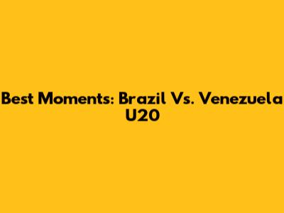 Best Moments: Brazil Vs. Venezuela U20