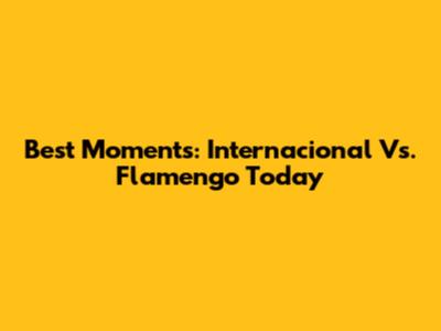 Best Moments: Internacional Vs. Flamengo Today