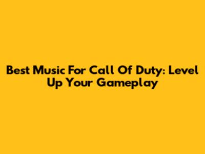 Best Music For Call Of Duty: Level Up Your Gameplay
