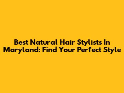 Best Natural Hair Stylists In Maryland: Find Your Perfect Style