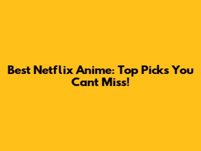Best Netflix Anime: Top Picks You Can't Miss!
