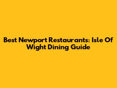 Best Newport Restaurants: Isle Of Wight Dining Guide