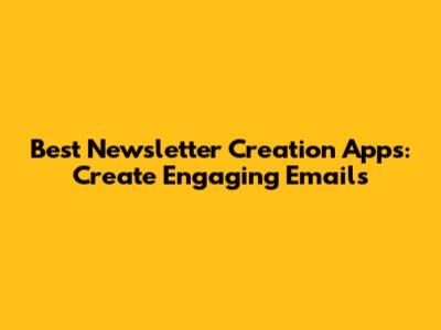 Best Newsletter Creation Apps: Create Engaging Emails