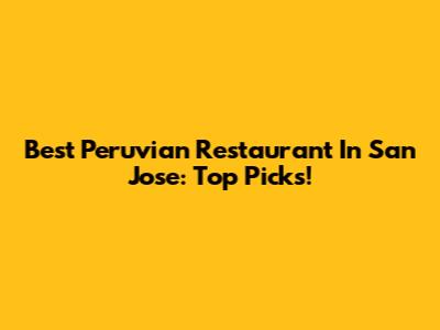 Best Peruvian Restaurant In San Jose: Top Picks!