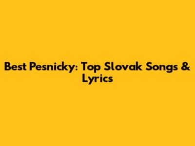 Best Pesnicky: Top Slovak Songs & Lyrics