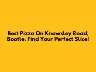 Best Pizza On Knowsley Road, Bootle: Find Your Perfect Slice!