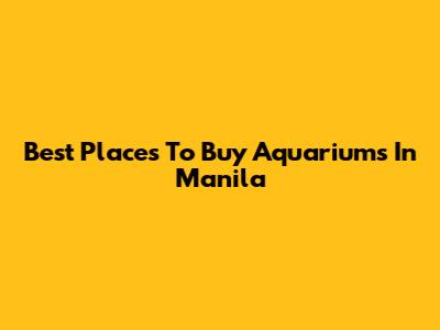 Best Places To Buy Aquariums In Manila