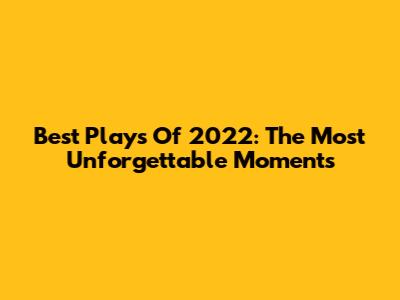 Best Plays Of 2022: The Most Unforgettable Moments