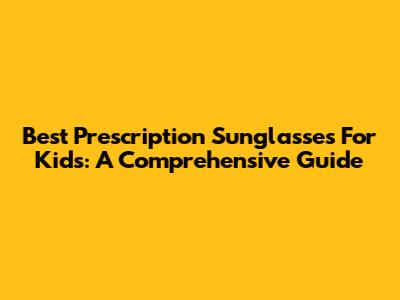 Best Prescription Sunglasses For Kids: A Comprehensive Guide