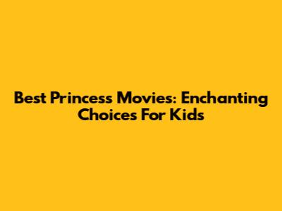 Best Princess Movies: Enchanting Choices For Kids