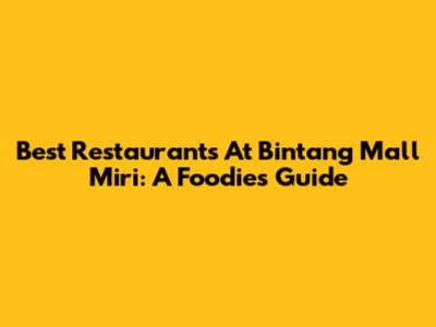 Best Restaurants At Bintang Mall Miri: A Foodie's Guide