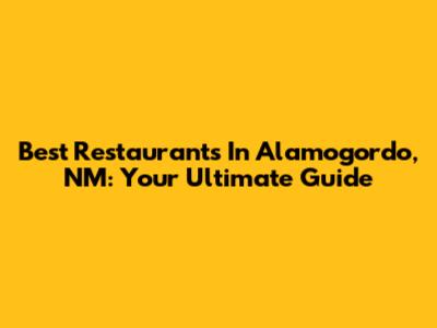 Best Restaurants In Alamogordo, NM: Your Ultimate Guide