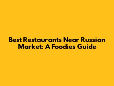 Best Restaurants Near Russian Market: A Foodie's Guide