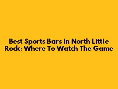 Best Sports Bars In North Little Rock: Where To Watch The Game