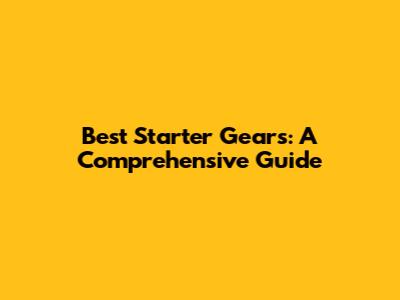 Best Starter Gears: A Comprehensive Guide