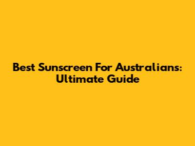 Best Sunscreen For Australians: Ultimate Guide