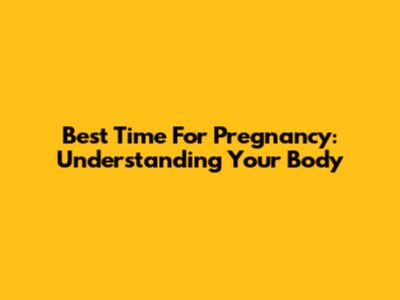 Best Time For Pregnancy: Understanding Your Body
