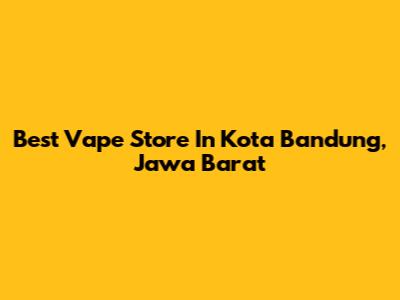 Best Vape Store In Kota Bandung, Jawa Barat