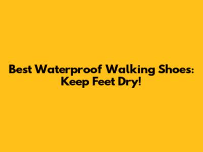 Best Waterproof Walking Shoes: Keep Feet Dry!
