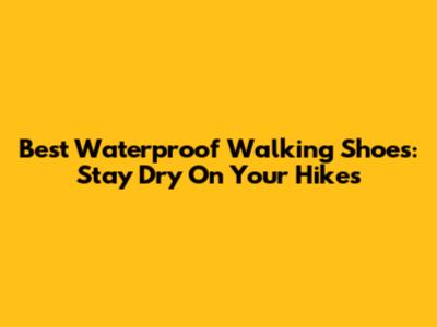 Best Waterproof Walking Shoes: Stay Dry On Your Hikes